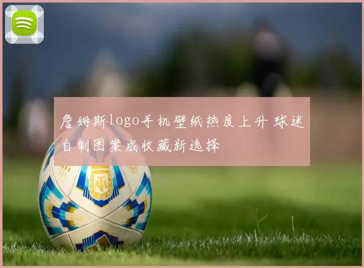 詹姆斯logo手机壁纸热度上升 球迷自制图案成收藏新选择