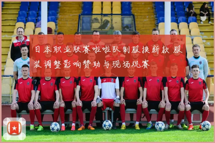 日本职业联赛啦啦队制服换新款 服装调整影响赞助与现场观赛