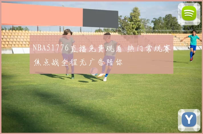 NBA51776直播免费观看 热门常规赛焦点战全程无广告陪你