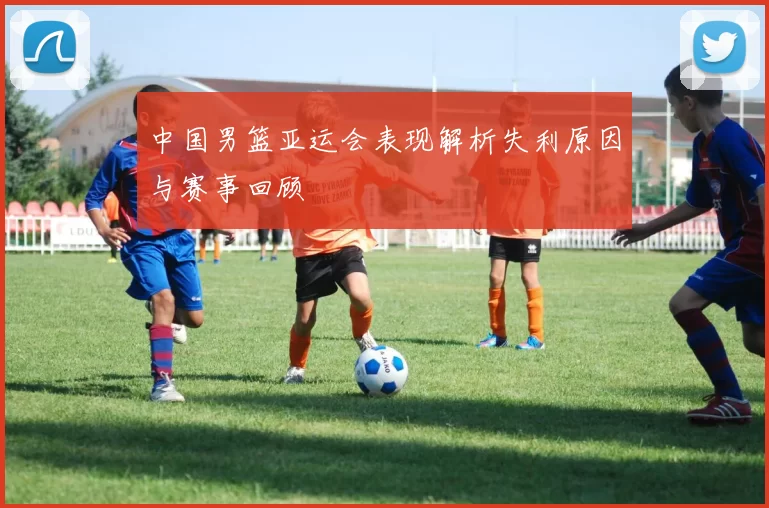 中国男篮亚运会表现解析失利原因与赛事回顾