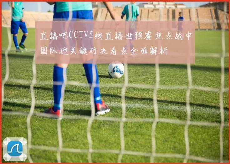 直播吧CCTV5线直播世预赛焦点战中国队迎关键对决看点全面解析