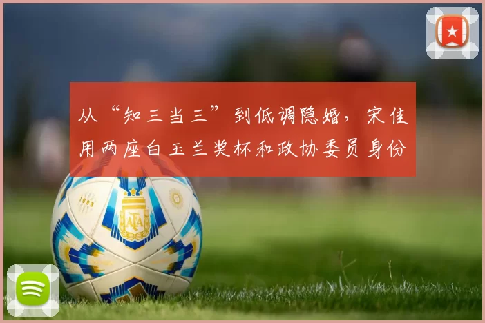 从“知三当三”到低调隐婚，宋佳用两座白玉兰奖杯和政协委员身份，默默回应了缠绕她二十年的荒唐私生活传闻