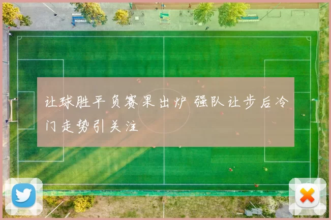 让球胜平负赛果出炉 强队让步后冷门走势引关注