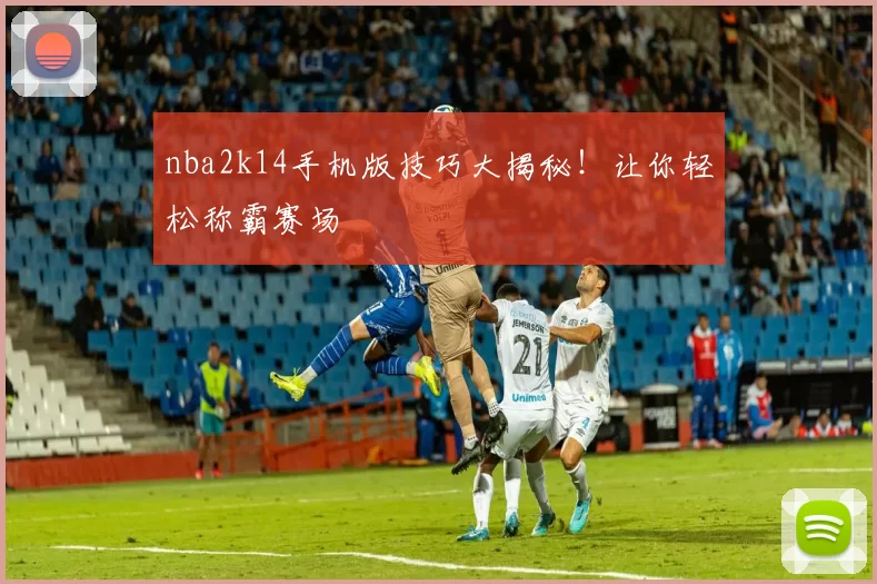 nba2k14手机版技巧大揭秘！让你轻松称霸赛场