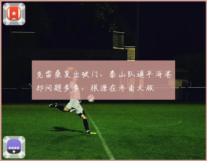 克雷桑复出破门，泰山队逼平海港却问题多多，根源在济南文旅