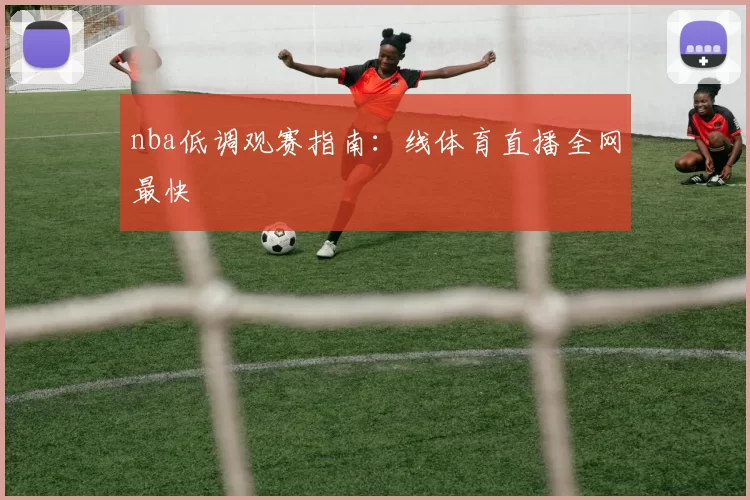 nba低调观赛指南：线体育直播全网最快
