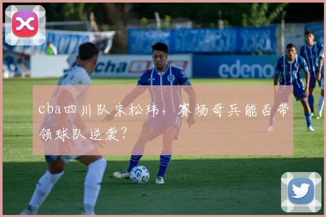 cba四川队朱松玮，赛场奇兵能否带领球队逆袭？