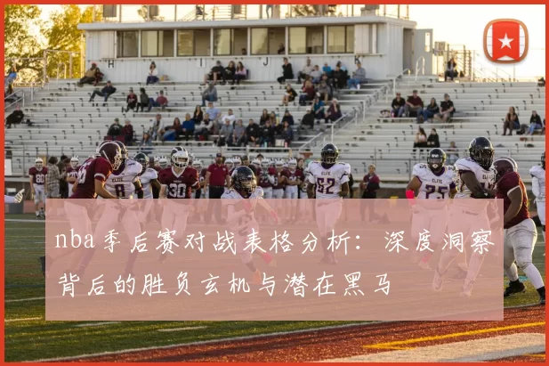 nba季后赛对战表格分析:深度洞察背后的胜负玄机与潜在黑马