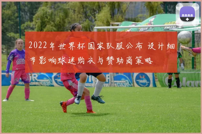 2022年世界杯国家队服公布 设计细节影响球迷购衣与赞助商策略
