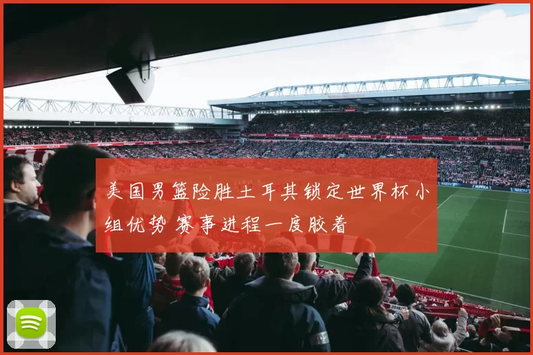美国男篮险胜土耳其锁定世界杯小组优势 赛事进程一度胶着
