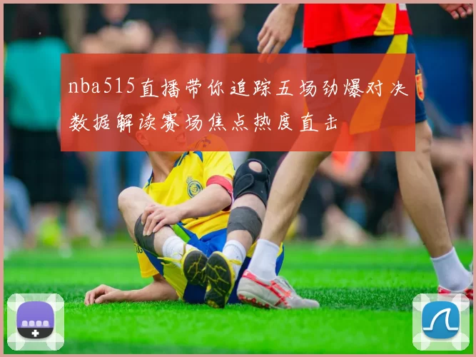nba515直播带你追踪五场劲爆对决数据解读赛场焦点热度直击