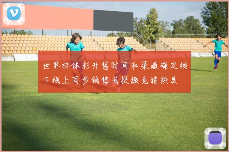 世界杯体彩开售时间和渠道确定线下线上同步销售或提振竞猜热度