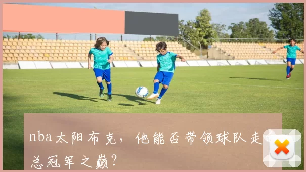 nba太阳布克,他能否带领球队走向总冠军之巅?