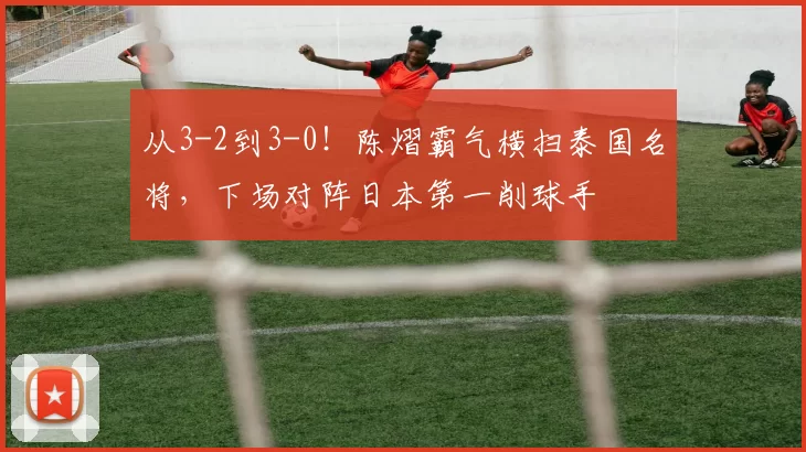 从3-2到3-0！陈熠霸气横扫泰国名将，下场对阵日本第一削球手