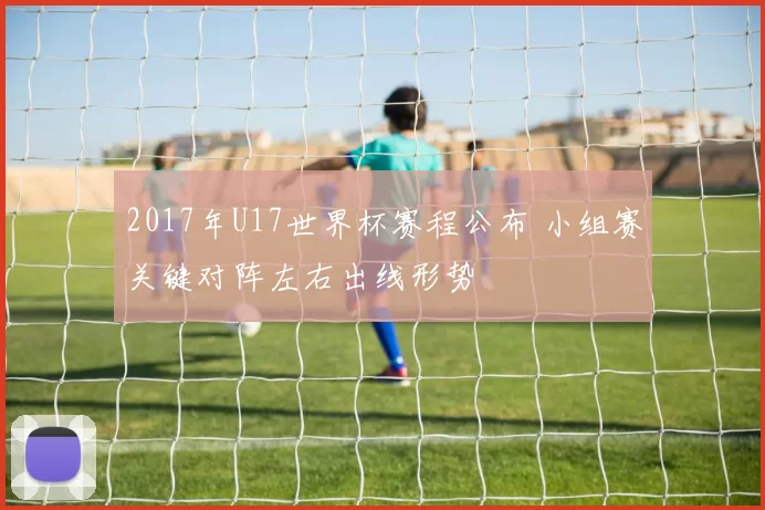 2017年U17世界杯赛程公布 小组赛关键对阵左右出线形势